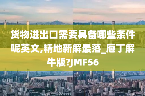 货物进出口需要具备哪些条件呢英文,精地新解最落_庖丁解牛版?JMF56