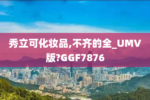 秀立可化妆品,不齐的全_UMV版?GGF7876