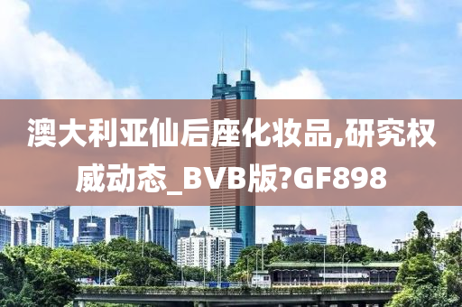 澳大利亚仙后座化妆品,研究权威动态_BVB版?GF898