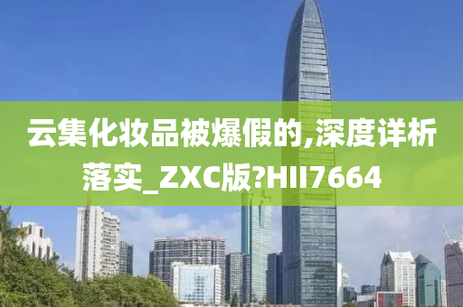 云集化妆品被爆假的,深度详析落实_ZXC版?HII7664