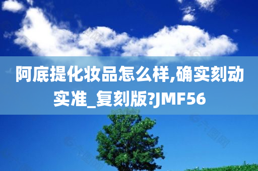 阿底提化妆品怎么样,确实刻动实准_复刻版?JMF56