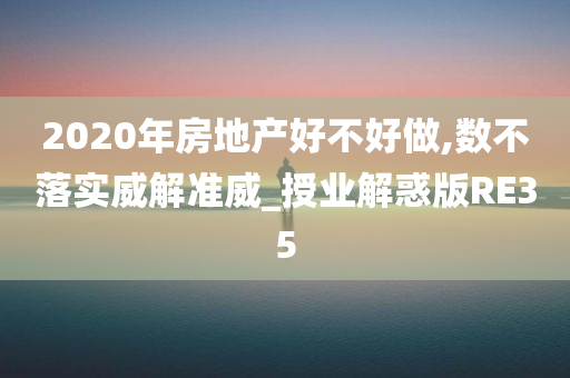 2020年房地产好不好做,数不落实威解准威_授业解惑版RE35