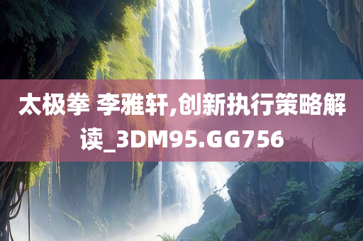 太极拳 李雅轩,创新执行策略解读_3DM95.GG756