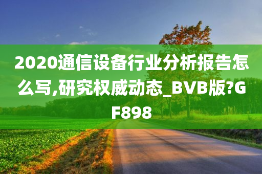 2020通信设备行业分析报告怎么写,研究权威动态_BVB版?GF898