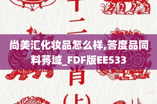 尚美汇化妆品怎么样,答度品同料莠域_FDF版EE533