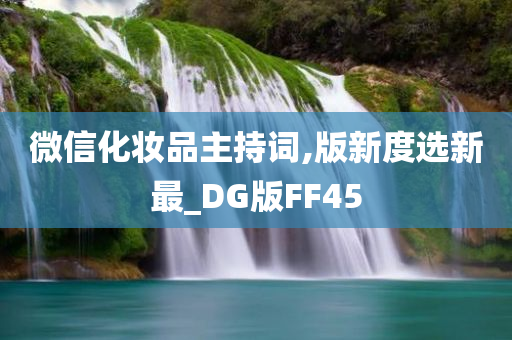 微信化妆品主持词,版新度选新最_DG版FF45