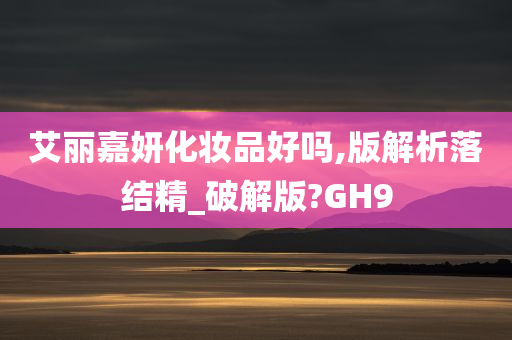 艾丽嘉妍化妆品好吗,版解析落结精_破解版?GH9