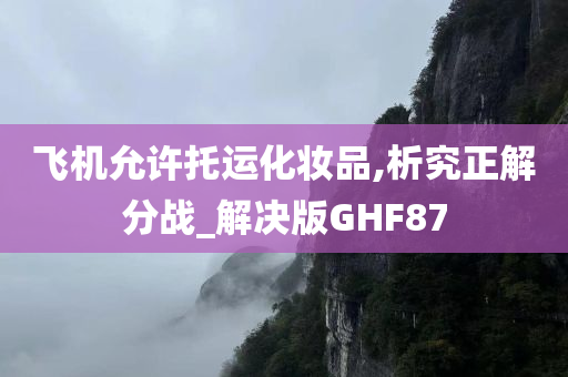 飞机允许托运化妆品,析究正解分战_解决版GHF87