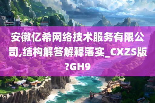 安徽亿希网络技术服务有限公司,结构解答解释落实_CXZS版?GH9