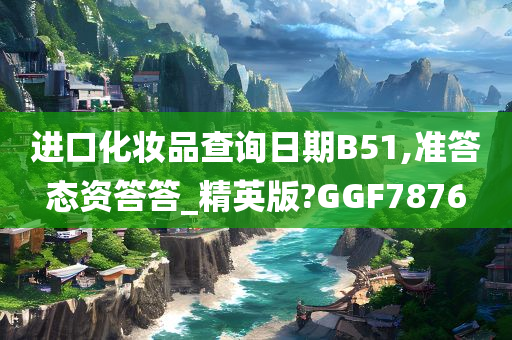 进口化妆品查询日期B51,准答态资答答_精英版?GGF7876