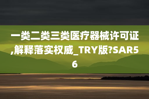 一类二类三类医疗器械许可证,解释落实权威_TRY版?SAR56