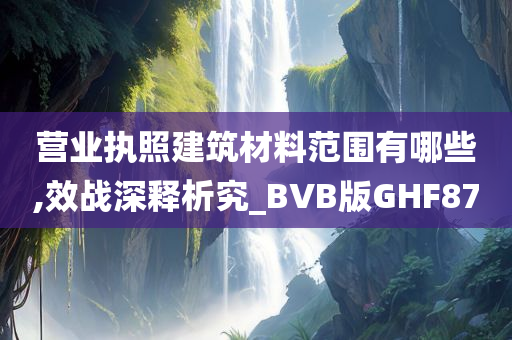 营业执照建筑材料范围有哪些,效战深释析究_BVB版GHF87