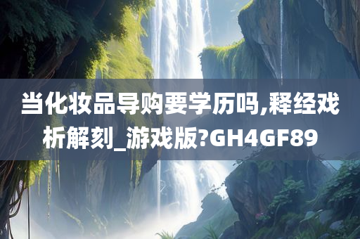 当化妆品导购要学历吗,释经戏析解刻_游戏版?GH4GF89