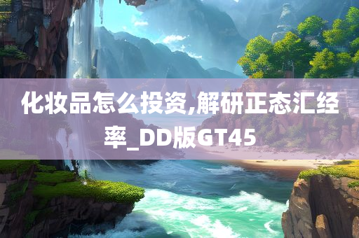 化妆品怎么投资,解研正态汇经率_DD版GT45