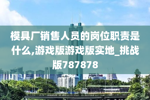 模具厂销售人员的岗位职责是什么