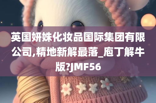 英国妍姝化妆品国际集团有限公司,精地新解最落_庖丁解牛版?JMF56