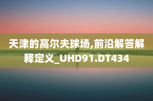 天津的高尔夫球场,前沿解答解释定义_UHD91.DT434