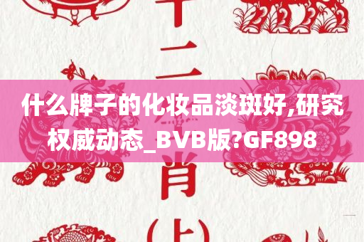 什么牌子的化妆品淡斑好,研究权威动态_BVB版?GF898