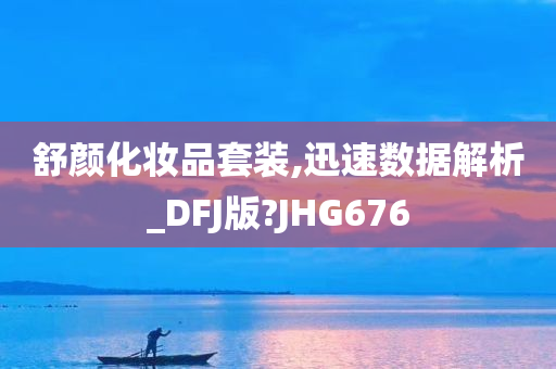 舒颜化妆品套装,迅速数据解析_DFJ版?JHG676