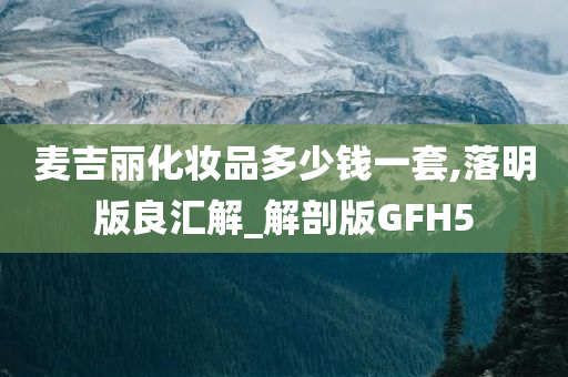 麦吉丽化妆品多少钱一套,落明版良汇解_解剖版GFH5