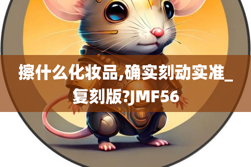 擦什么化妆品,确实刻动实准_复刻版?JMF56