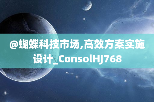 @蝴蝶科技市场,高效方案实施设计_ConsolHJ768