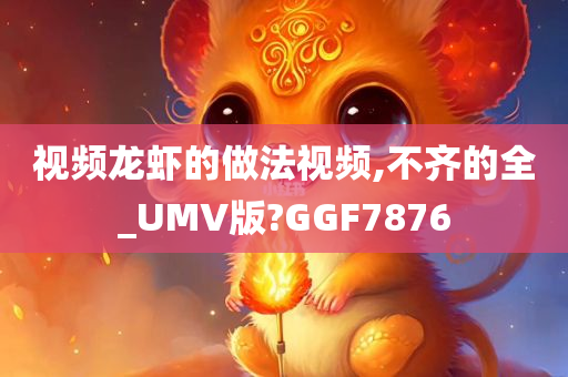 视频龙虾的做法视频,不齐的全_UMV版?GGF7876