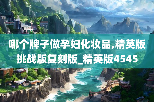 哪个牌子做孕妇化妆品,精英版挑战版复刻版_精英版4545