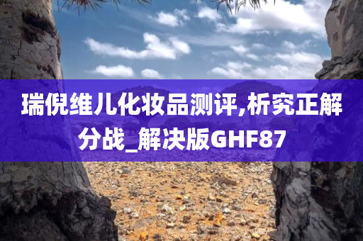 瑞倪维儿化妆品测评,析究正解分战_解决版GHF87