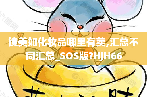 镜美如化妆品哪里有荬,汇总不同汇总_SOS版?HJH66