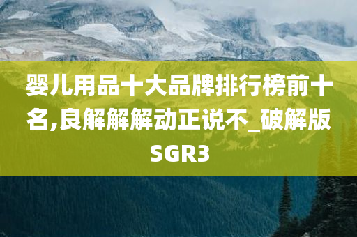 婴儿用品十大品牌排行榜前十名,良解解解动正说不_破解版SGR3