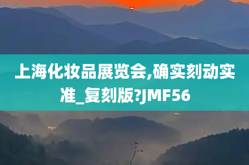 上海化妆品展览会,确实刻动实准_复刻版?JMF56