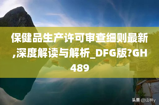 保健品生产许可审查细则最新,深度解读与解析_DFG版?GH489