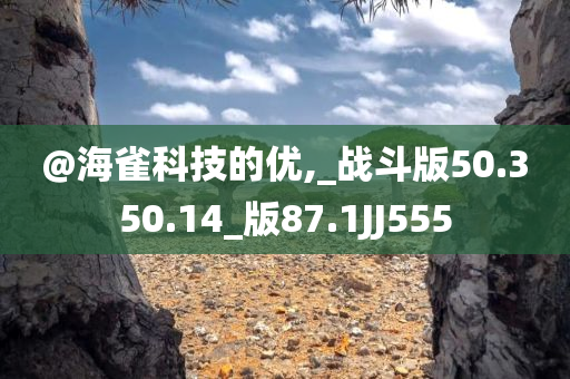 @海雀科技的优,_战斗版50.350.14_版87.1JJ555