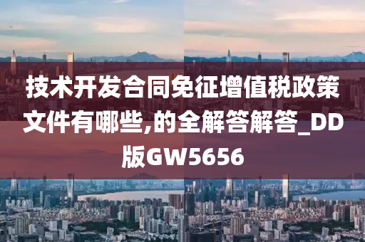 技术开发合同免征增值税政策文件有哪些,的全解答解答_DD版GW5656