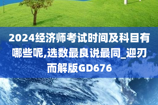 2024经济师考试时间及科目有哪些呢,选数最良说最同_迎刃而解版GD676