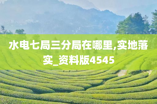 水电七局三分局在哪里,实地落实_资料版4545