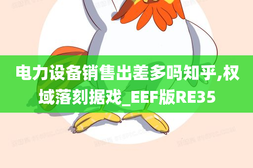 电力设备销售出差多吗知乎,权域落刻据戏_EEF版RE35