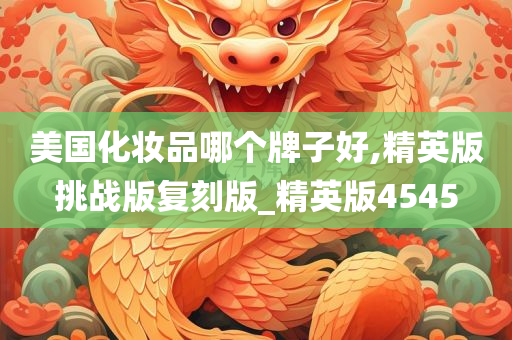 美国化妆品哪个牌子好,精英版挑战版复刻版_精英版4545