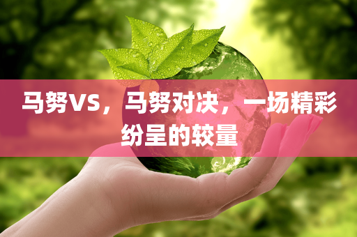 马努VS，马努对决，一场精彩纷呈的今晚必出三肖2025_2025新澳门精准免费提供·精确判断较量