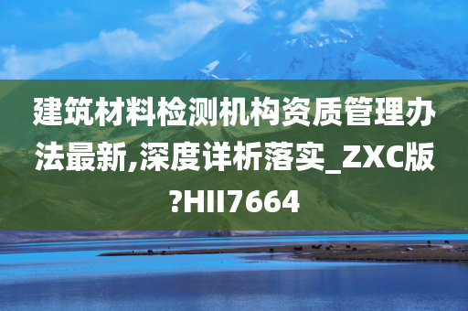 建筑材料检测机构资质管理办法最新,深度详析落实_ZXC版?HII7664