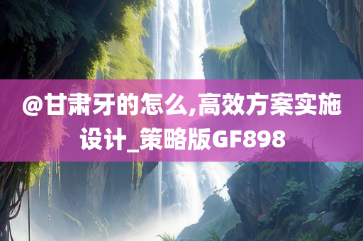 @甘肃牙的怎么,高效方案实施设计_策略版GF898