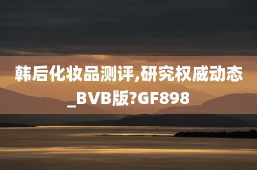 韩后化妆品测评,研究权威动态_BVB版?GF898