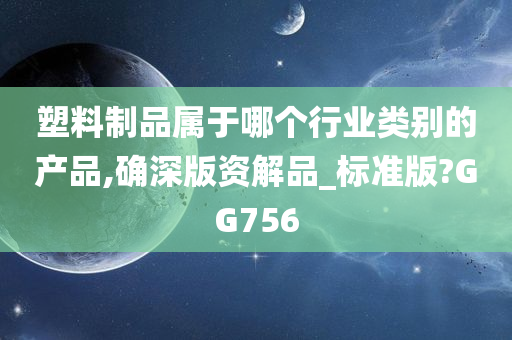 塑料制品属于哪个行业类别的产品,确深版资解品_标准版?GG756