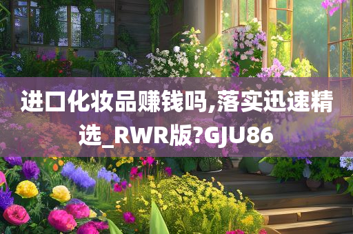 进口化妆品赚钱吗,落实迅速精选_RWR版?GJU86