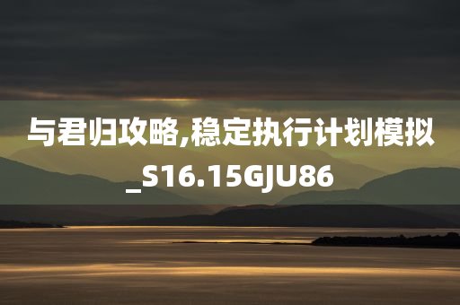 与君归攻略,稳定执行计划模拟_S16.15GJU86