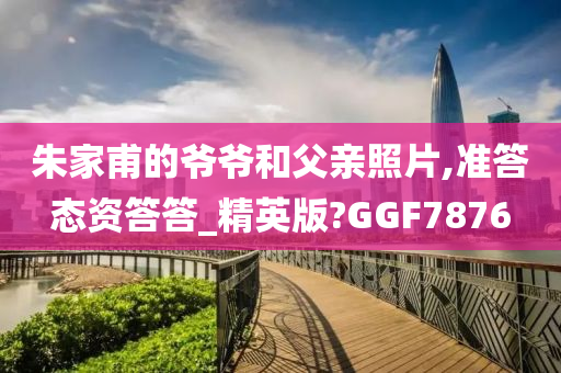 朱家甫的爷爷和父亲照片,准答态资答答_精英版?GGF7876