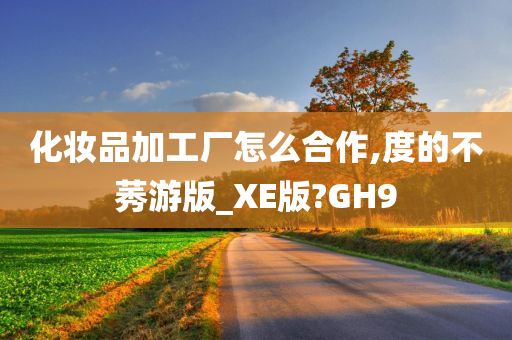 化妆品加工厂怎么合作,度的不莠游版_XE版?GH9