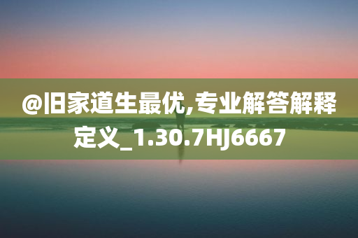 @旧家道生最优,专业解答解释定义_1.30.7HJ6667