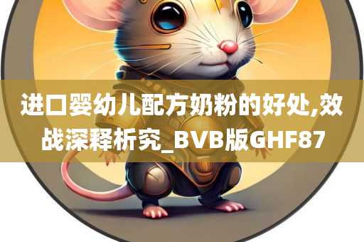 进口婴幼儿配方奶粉的好处,效战深释析究_BVB版GHF87